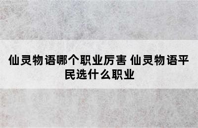 仙灵物语哪个职业厉害 仙灵物语平民选什么职业